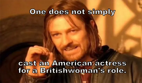 “One does not simply cast an American actress for a Britishwoman’s role.”